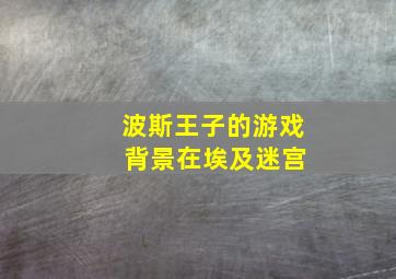 波斯王子的游戏 背景在埃及迷宫